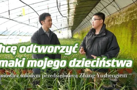 Chcę odtworzyć smaki mojego dzieciństwa — rozmowa z młodym przedsiębiorcą rolniczym Zhang Yushengiem